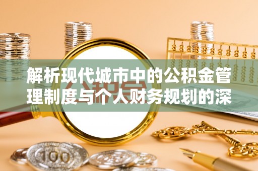 环县解析现代城市中的公积金管理制度与个人财务规划的深度关联