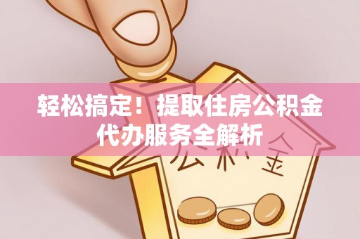 环县轻松搞定！提取住房公积金代办服务全解析
