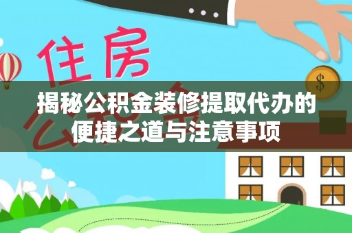 环县揭秘公积金装修提取代办的便捷之道与注意事项
