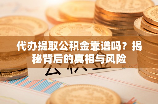 环县代办提取公积金靠谱吗？揭秘背后的真相与风险
