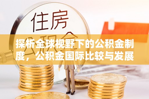 环县探析全球视野下的公积金制度，公积金国际比较与发展趋势