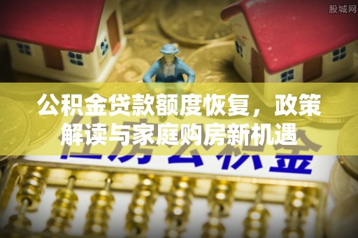 环县公积金贷款额度恢复，政策解读与家庭购房新机遇