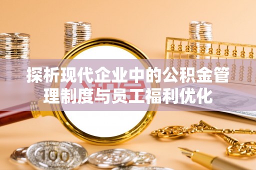 环县探析现代企业中的公积金管理制度与员工福利优化