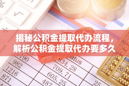 环县揭秘公积金提取代办流程，解析公积金提取代办要多久的真相