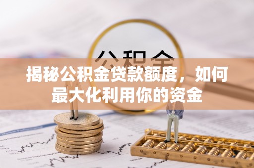 环县揭秘公积金贷款额度，如何最大化利用你的资金