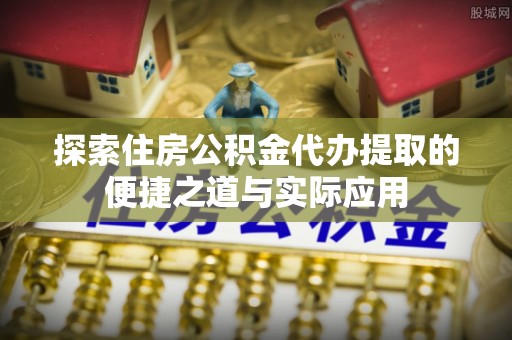环县探索住房公积金代办提取的便捷之道与实际应用