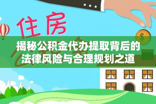 环县揭秘公积金代办提取背后的法律风险与合理规划之道