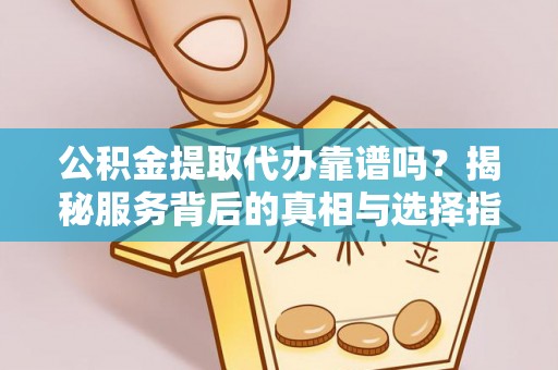 环县公积金提取代办靠谱吗？揭秘服务背后的真相与选择指南