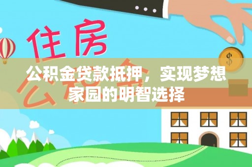 环县公积金贷款抵押，实现梦想家园的明智选择