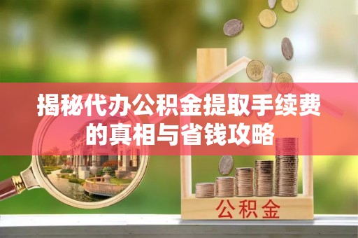 环县揭秘代办公积金提取手续费的真相与省钱攻略