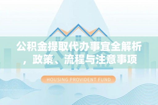 环县公积金提取代办事宜全解析，政策、流程与注意事项