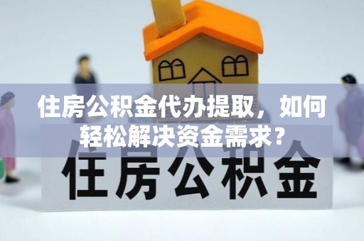 环县住房公积金代办提取，如何轻松解决资金需求？