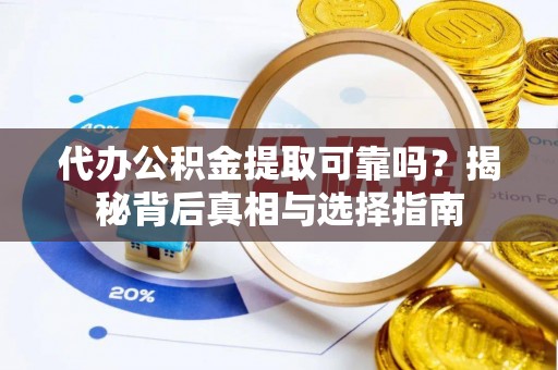 环县代办公积金提取可靠吗？揭秘背后真相与选择指南