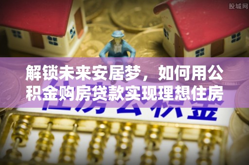 环县解锁未来安居梦，如何用公积金购房贷款实现理想住房计划