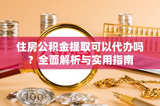 环县住房公积金提取可以代办吗？全面解析与实用指南