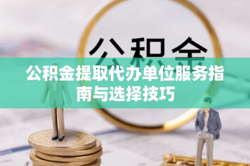 环县公积金提取代办单位服务指南与选择技巧