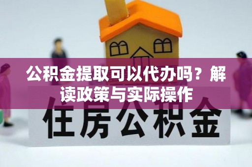 环县公积金提取可以代办吗？解读政策与实际操作