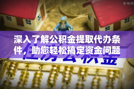 环县深入了解公积金提取代办条件，助您轻松搞定资金问题