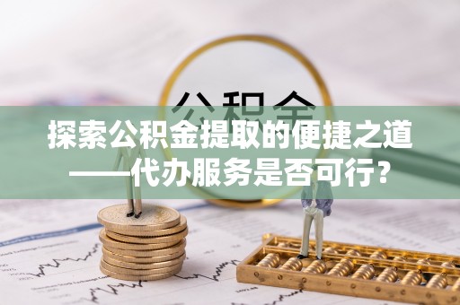 环县探索公积金提取的便捷之道——代办服务是否可行？