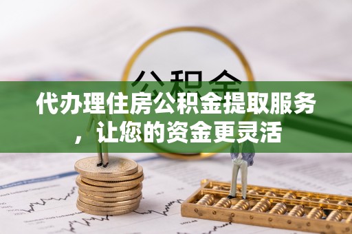 环县代办理住房公积金提取服务，让您的资金更灵活