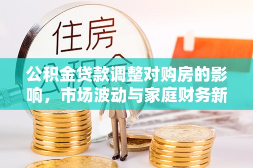环县公积金贷款调整对购房的影响，市场波动与家庭财务新趋势