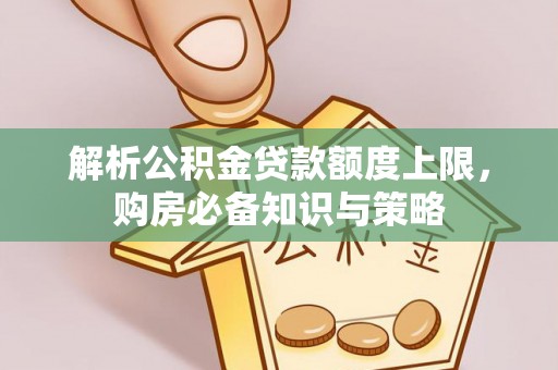环县解析公积金贷款额度上限，购房必备知识与策略