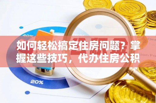 环县如何轻松搞定住房问题？掌握这些技巧，代办住房公积金提取不再难