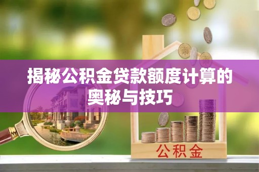 环县揭秘公积金贷款额度计算的奥秘与技巧