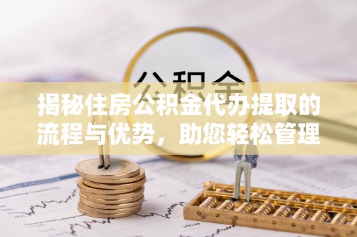 环县揭秘住房公积金代办提取的流程与优势，助您轻松管理资金