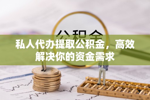 环县私人代办提取公积金，高效解决你的资金需求