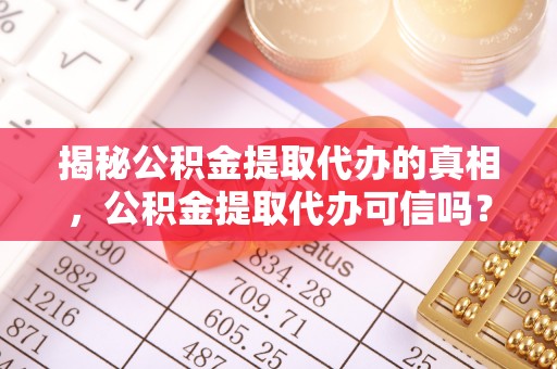 环县揭秘公积金提取代办的真相，公积金提取代办可信吗？