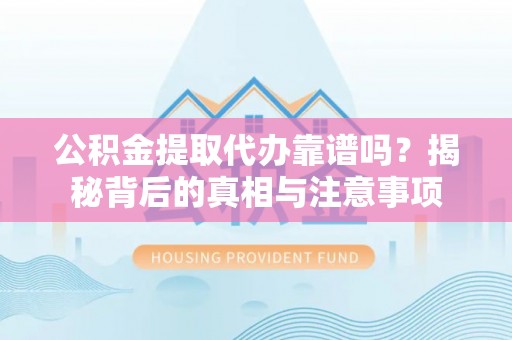 环县公积金提取代办靠谱吗？揭秘背后的真相与注意事项