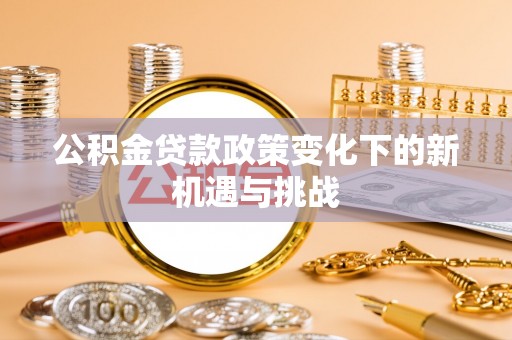 环县公积金贷款政策变化下的新机遇与挑战