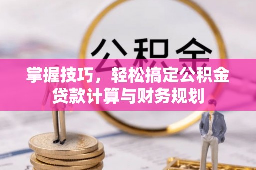 环县掌握技巧，轻松搞定公积金贷款计算与财务规划