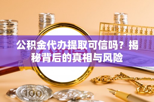 环县公积金代办提取可信吗？揭秘背后的真相与风险