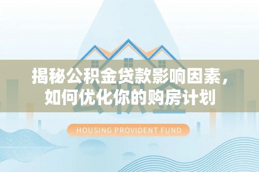 环县揭秘公积金贷款影响因素，如何优化你的购房计划