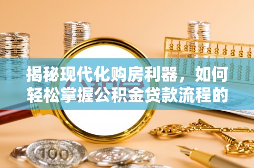环县揭秘现代化购房利器，如何轻松掌握公积金贷款流程的每一个细节
