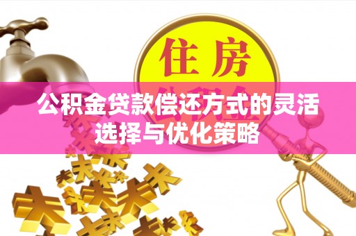 环县公积金贷款偿还方式的灵活选择与优化策略