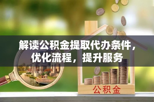 环县解读公积金提取代办条件，优化流程，提升服务