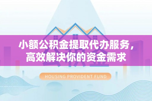 环县小额公积金提取代办服务，高效解决你的资金需求