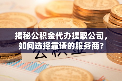 环县揭秘公积金代办提取公司，如何选择靠谱的服务商？