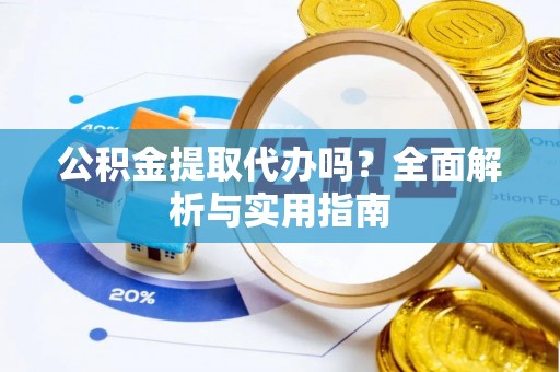 环县公积金提取代办吗？全面解析与实用指南