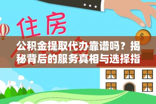 环县公积金提取代办靠谱吗？揭秘背后的服务真相与选择指南