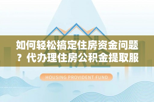 环县如何轻松搞定住房资金问题？代办理住房公积金提取服务全解析