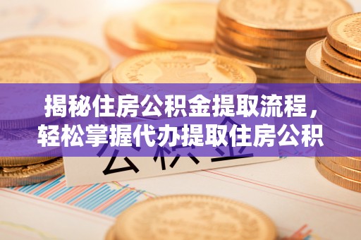 环县揭秘住房公积金提取流程，轻松掌握代办提取住房公积金技巧