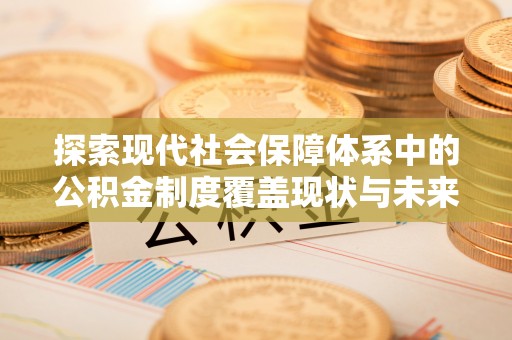 环县探索现代社会保障体系中的公积金制度覆盖现状与未来
