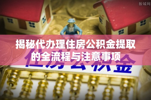 环县揭秘代办理住房公积金提取的全流程与注意事项