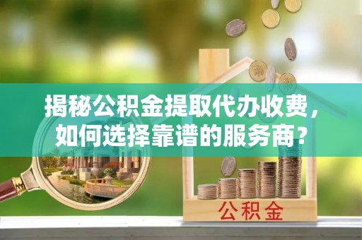 环县揭秘公积金提取代办收费，如何选择靠谱的服务商？