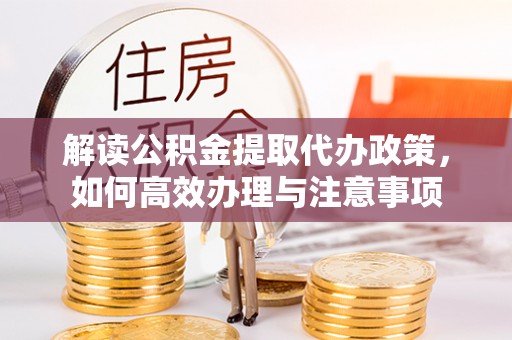 环县解读公积金提取代办政策，如何高效办理与注意事项