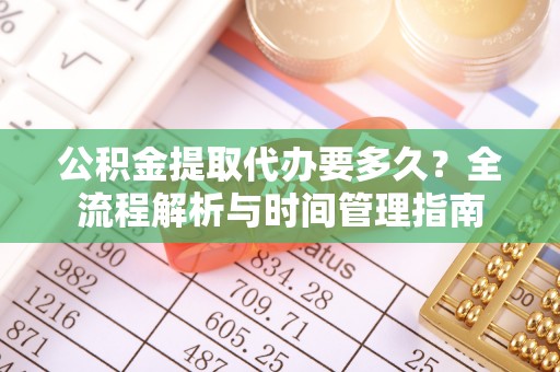 环县公积金提取代办要多久？全流程解析与时间管理指南